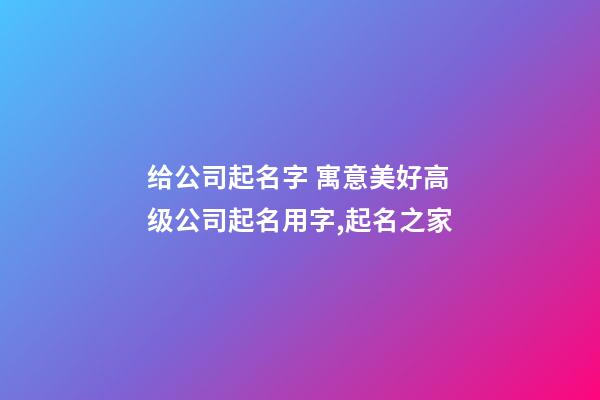 给公司起名字 寓意美好高级公司起名用字,起名之家-第1张-公司起名-玄机派